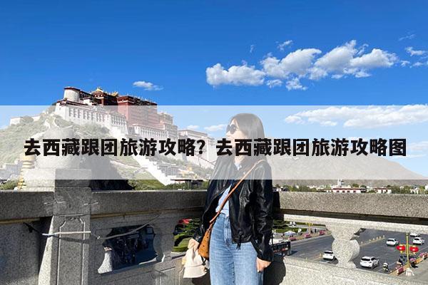 去西藏跟团旅游攻略?去西藏跟团旅游攻略图