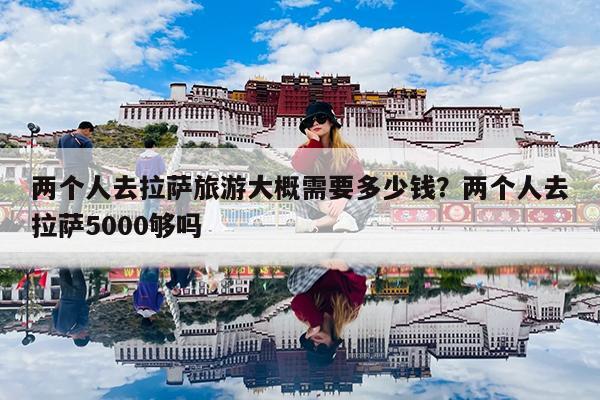 两个人去拉萨旅游大概需要多少钱?两个人去拉萨5000够吗