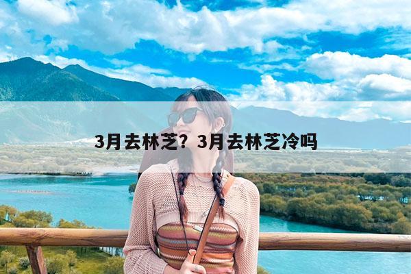 3月去林芝?3月去林芝冷吗