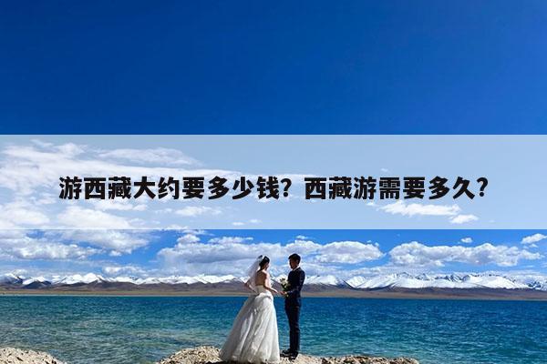游西藏大约要多少钱?西藏游需要多久?