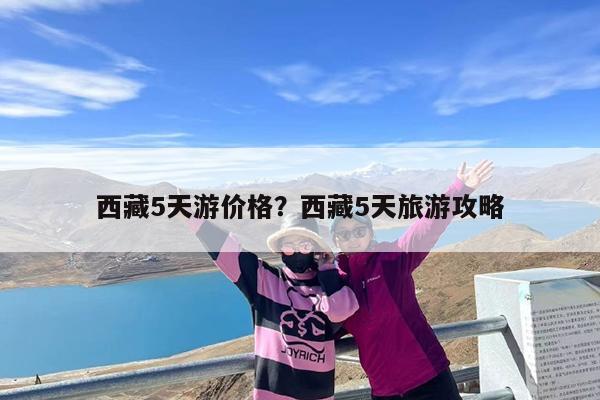 西藏5天游价格?西藏5天旅游攻略