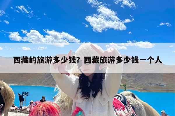 西藏的旅游多少钱?西藏旅游多少钱一个人
