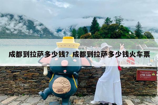 成都到拉萨多少钱?成都到拉萨多少钱火车票