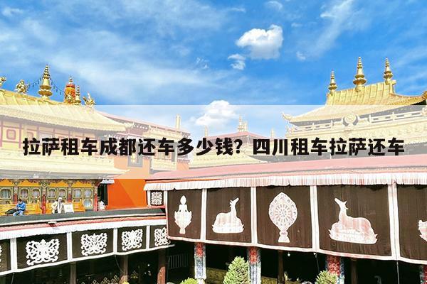 拉萨租车成都还车多少钱?四川租车拉萨还车