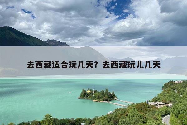 去西藏适合玩几天?去西藏玩儿几天