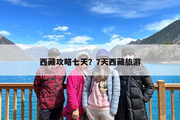 西藏攻略七天?7天西藏旅游