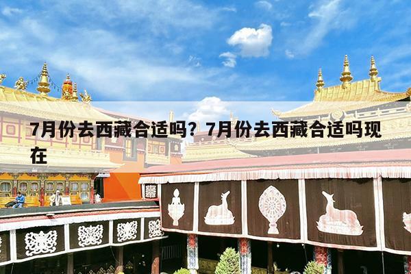 7月份去西藏合适吗?7月份去西藏合适吗现在