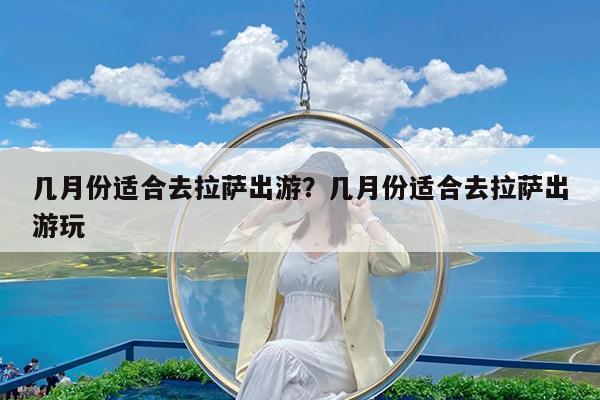 几月份适合去拉萨出游?几月份适合去拉萨出游玩