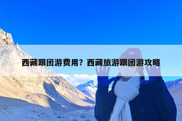 西藏跟团游费用?西藏旅游跟团游攻略