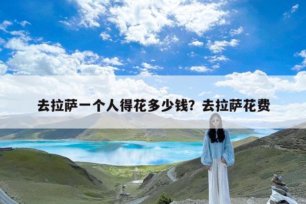 去拉萨一个人得花多少钱?去拉萨花费