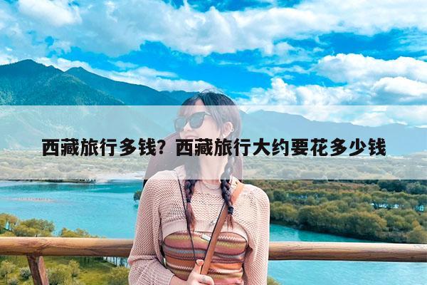 西藏旅行多钱?西藏旅行大约要花多少钱
