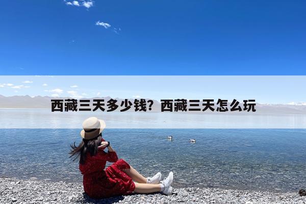 西藏三天多少钱?西藏三天怎么玩
