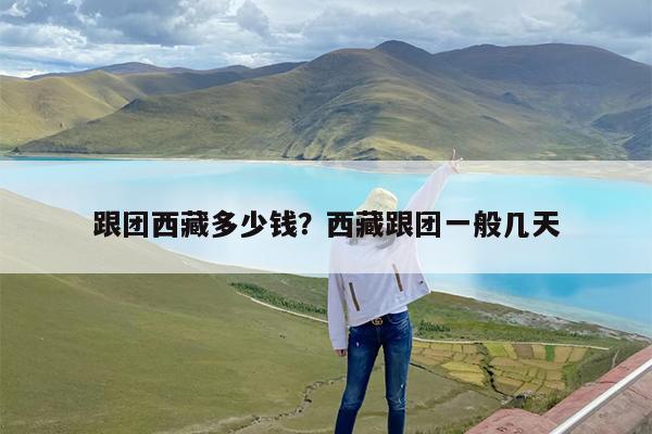 跟团西藏多少钱?西藏跟团一般几天
