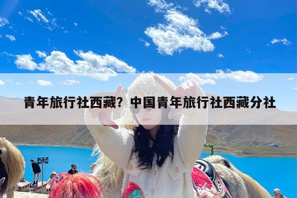 青年旅行社西藏?中国青年旅行社西藏分社