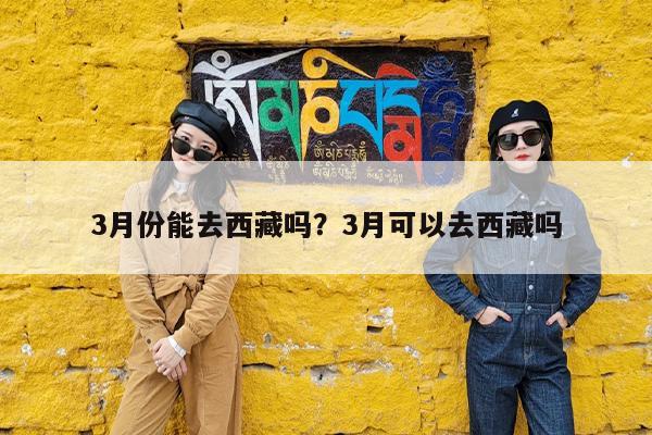 3月份能去西藏吗?3月可以去西藏吗