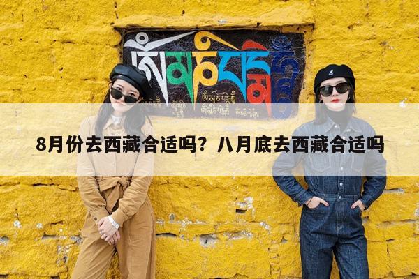 8月份去西藏合适吗?八月底去西藏合适吗