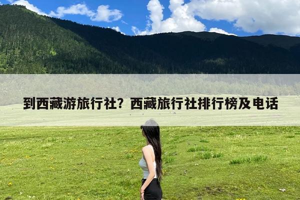 到西藏游旅行社?西藏旅行社排行榜及电话