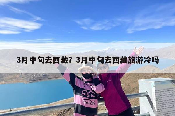 3月中旬去西藏?3月中旬去西藏旅游冷吗