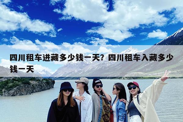 四川租车进藏多少钱一天?四川租车入藏多少钱一天