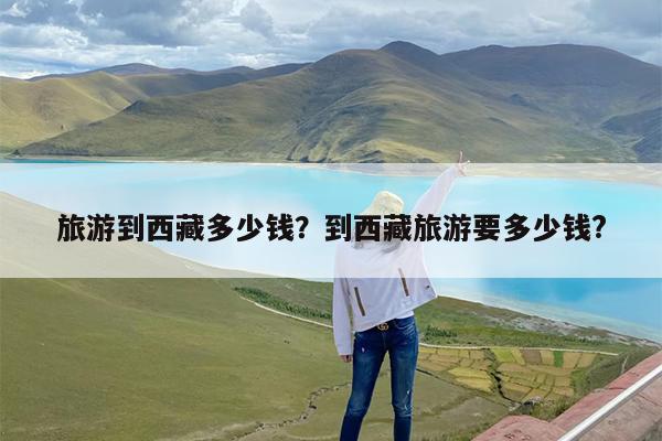 旅游到西藏多少钱?到西藏旅游要多少钱?
