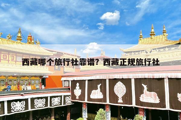 西藏哪个旅行社靠谱?西藏正规旅行社