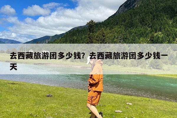 去西藏旅游团多少钱?去西藏旅游团多少钱一天