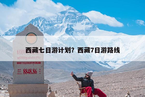 西藏七日游计划?西藏7日游路线