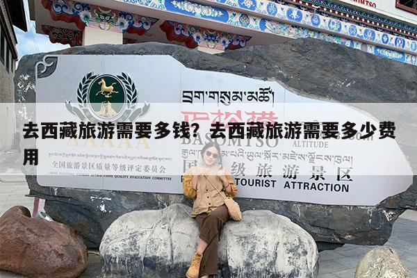 去西藏旅游需要多钱?去西藏旅游需要多少费用