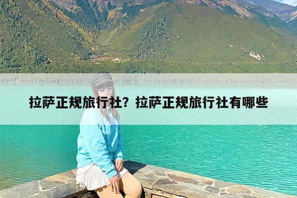 拉萨正规旅行社?拉萨正规旅行社有哪些
