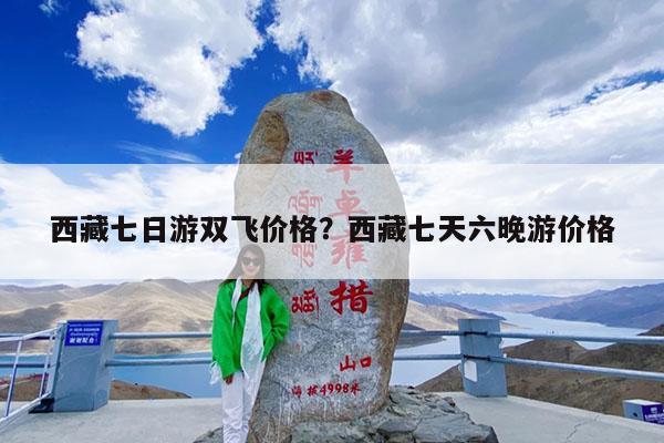 西藏七日游双飞价格?西藏七天六晚游价格