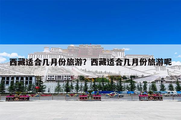 西藏适合几月份旅游?西藏适合几月份旅游呢