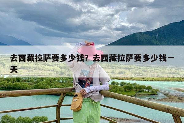 去西藏拉萨要多少钱?去西藏拉萨要多少钱一天