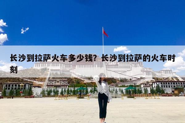 长沙到拉萨火车多少钱?长沙到拉萨的火车时刻