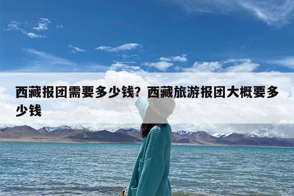 西藏报团需要多少钱?西藏旅游报团大概要多少钱