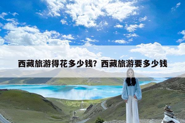 西藏旅游得花多少钱?西藏旅游要多少钱