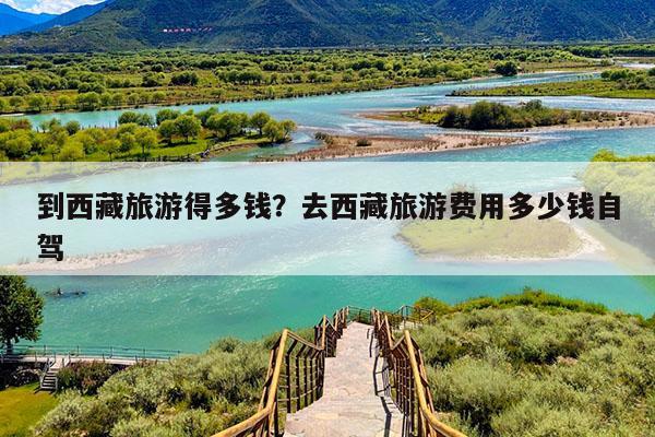 到西藏旅游得多钱?去西藏旅游费用多少钱自驾