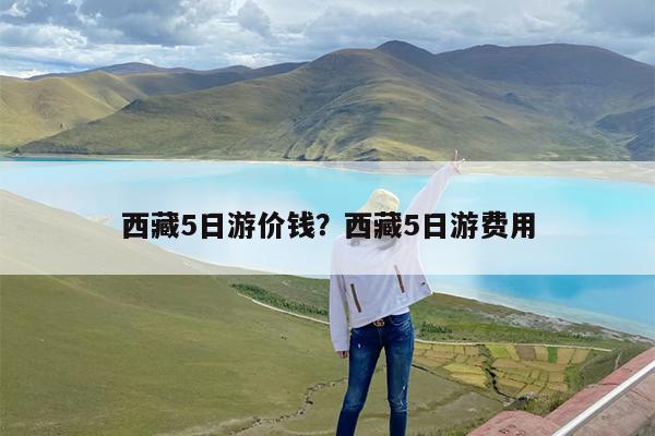 西藏5日游价钱?西藏5日游费用