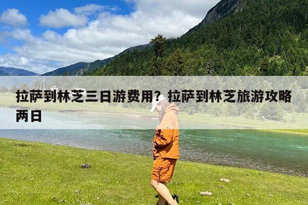 拉萨到林芝三日游费用?拉萨到林芝旅游攻略两日