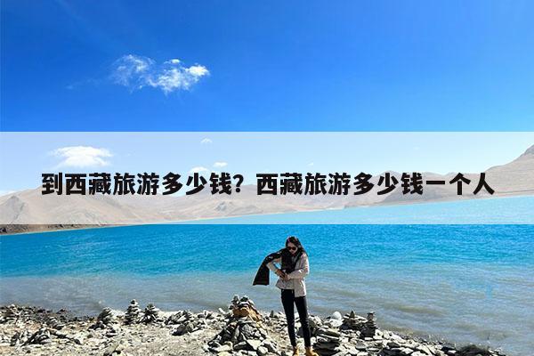 到西藏旅游多少钱?西藏旅游多少钱一个人