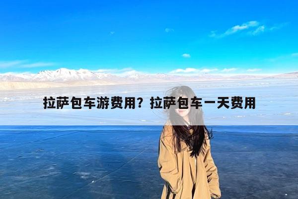 拉萨包车游费用?拉萨包车一天费用