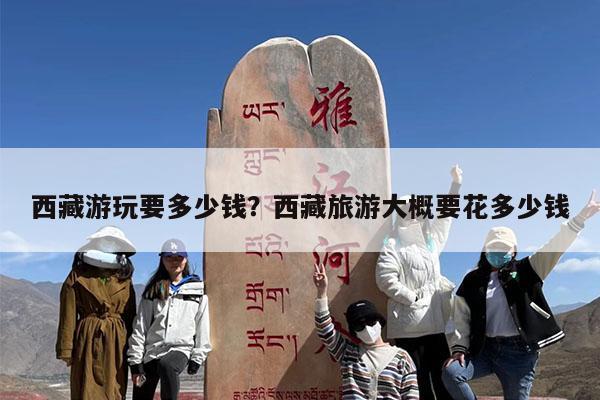 西藏游玩要多少钱?西藏旅游大概要花多少钱