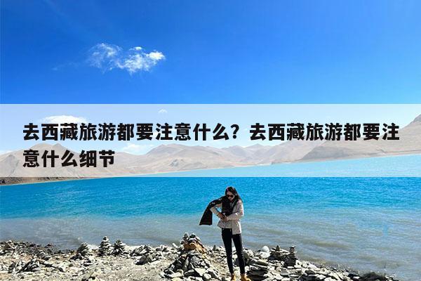 去西藏旅游都要注意什么?去西藏旅游都要注意什么细节