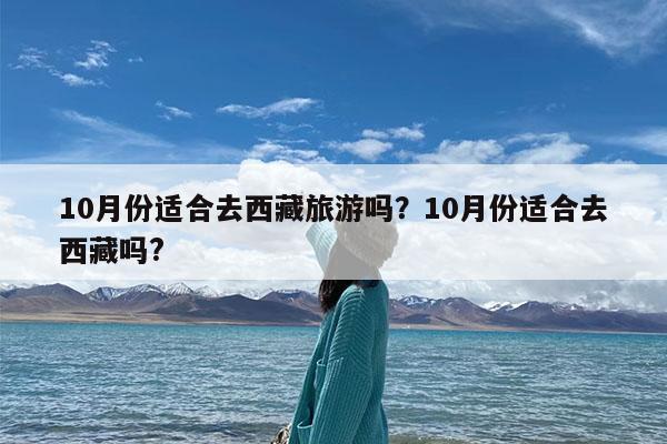 10月份适合去西藏旅游吗?10月份适合去西藏吗?