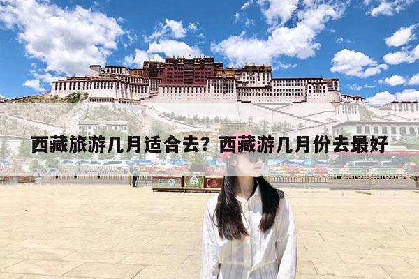 西藏旅游几月适合去?西藏游几月份去最好