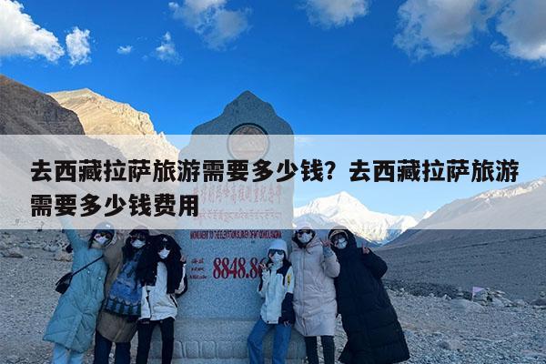 去西藏拉萨旅游需要多少钱?去西藏拉萨旅游需要多少钱费用