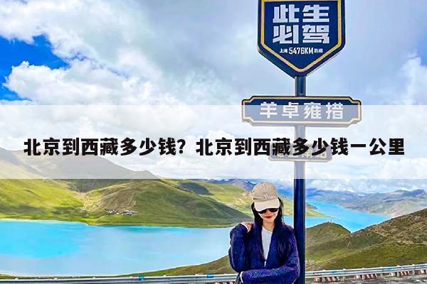 北京到西藏多少钱?北京到西藏多少钱一公里