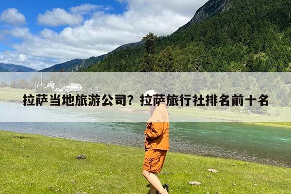 拉萨当地旅游公司?拉萨旅行社排名前十名