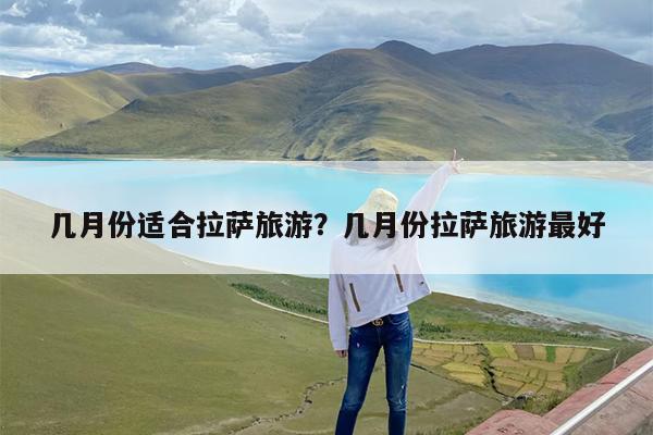 几月份适合拉萨旅游?几月份拉萨旅游最好