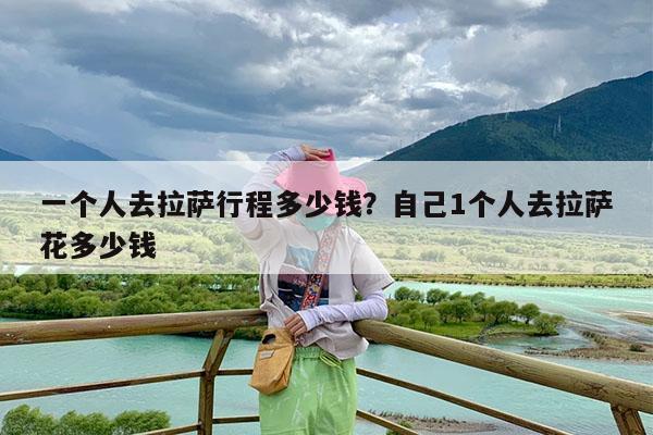 一个人去拉萨行程多少钱?自己1个人去拉萨花多少钱