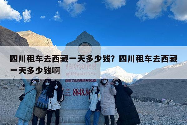 四川租车去西藏一天多少钱?四川租车去西藏一天多少钱啊